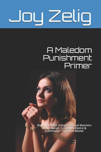 A Maledom Punishment Primer Book I of Three Trilogies: Sexual Manners at the Manor; Consent and Desire and Submission; the Good Master