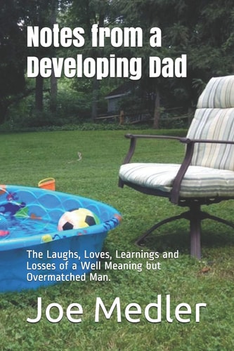 Notes from a Developing Dad The Laughs, Loves, Learnings and Losses of a Well Meaning But Overmatched Man.