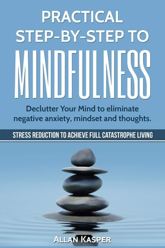 Practical Step by Step to Mindfulness Do You Feel Overwhelmed, Stressed and Depressed? Learn How to Overcome Social Anxiety, Low Self-Esteem and Eliminate Negative Thoughts. Stress Reduction