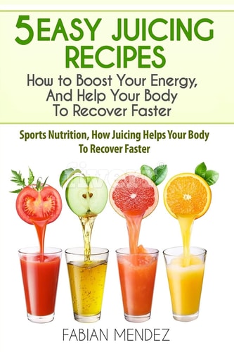 5 Easy Juicing Recipes How to Boost Your Energy, And Help Your Body To Recover Faster: Sports Nutrition, How Juicing Helps Your Body To Recover Faster