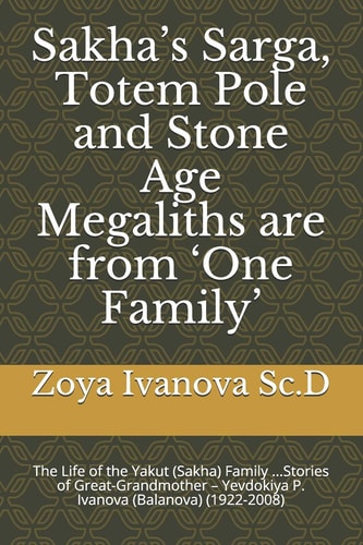 Sakha's Sarga, Totem Pole and Stone Age Megaliths Are from 'One Family' The Life of the Yakut (Sakha) Family ... Stories of Great-Grandmother - Yevdokiya P. Ivanova (Balanova) (1922-2008)