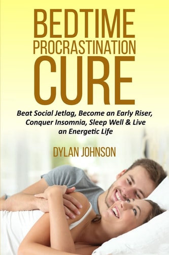 Bedtime Procrastination Cure Beat Social Jetlag, Become an Early Riser, Conquer Insomnia, Sleep Well & Live an Energetic Life