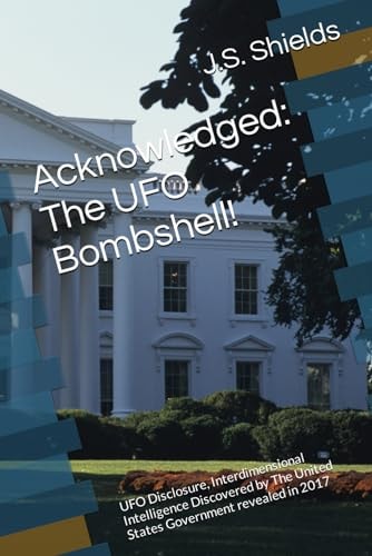 Acknowledged The UFO Bombshell!: UFO Disclosure, Interdimensional Intelligence Discovered by The United States Government Revealed in 2017