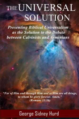 The Universal Solution Presenting Biblical Universalism As the Solution to the Debate Between Calvinists and Arminians