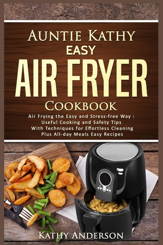 Auntie Kathy Easy Air Fryer Cookbook Air Frying the Easy and Stress-Free Way: Useful Cooking and Safety Tips with Effortless Cleaning Techniques, Plus All-Day Meals Air Frying Easy Recipes.