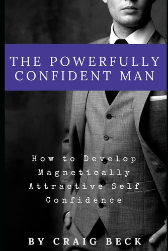 The Powerfully Confident Man How to Develop Magnetically Attractive Self Confidence