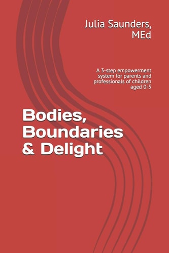 Bodies, Boundaries and Delight A 3-Step Empowerment System for Parents and Professionals of Children Aged 0-5