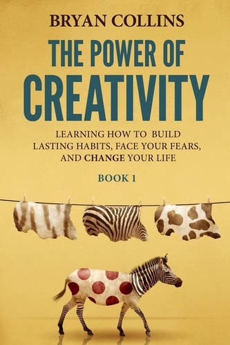 The Power of Creativity (Book 1) Learning How to Build Lasting Habits, Face Your Fears and Change Your Life