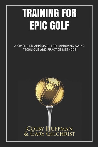 Training for Epic Golf A Simplified Approach for Improving Swing Technique and Practice Methods