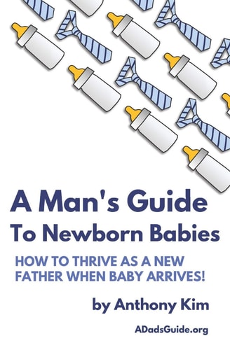 A Man's Guide to Newborn Babies How To Thrive As A New Father When Baby Arrives!