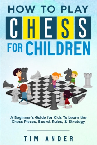 How to Play Chess for Children A Beginner's Guide for Kids to Learn the Chess Pieces, Board, Rules, and Strategy