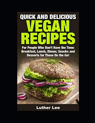 Quick and Delicious Vegan Recipes Breakfast, Lunch, Dinner, Snacks and Desserts for Those On the Go!