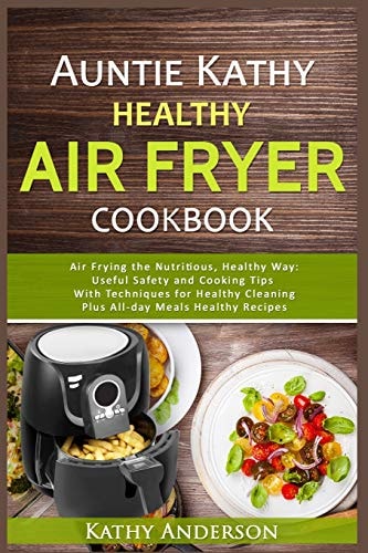 Auntie Kathy Healthy AirFryer Cookbook Air Frying the Nutritious, Healthy Way: Useful, Safety and Cooking Tips With Techniques for Healthy Cleaning Plus Healthy Recipes.The Ultimate Healthy Air Fryer