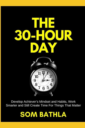 The 30 Hour Day Develop Achiever's Mindset and Habits, Work Smarter and Still Create Time For Things That Matter