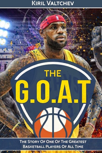 The G. O. A. T: Lebron James The Story of One of the Greatest Basketball Players of All Time