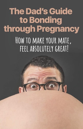 The Dad's Guide to Bonding Through Pregnancy How to Make Your Mate, Feel Absolutely Great!