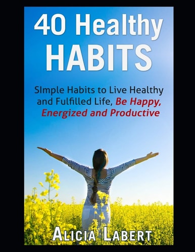 40 Healthy Habits Simple Habits to Live Healthy and Fulfilled Life, Be Happy, Energized and Productive
