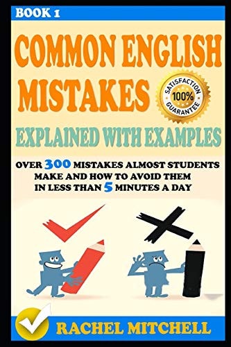 Common English Mistakes Explained with Examples Over 300 Mistakes Almost Students Make and How to Avoid Them in Less Than 5 Minutes a Day (Book 1)