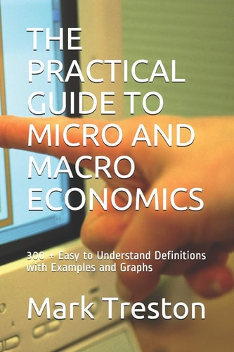 The Practical Guide to Micro and Macro Economics 300 + Easy to Understand Definitions with Examples and Graphs