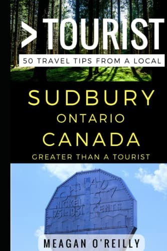 Greater Than a Tourist - Sudbury Ontario Canada 50 Travel Tips from a Local