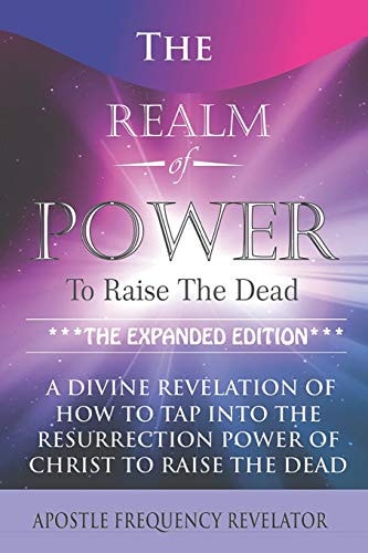 The Realm Of Power To Raise The Dead A Divine Revelation Of How To Tap Into The Resurrection Power Of Christ To Raise The Dead