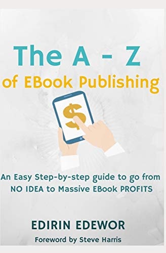 The a - Z of EBook Publishing An Easy Step-By-Step Guide to Go from No Idea to Massive EBook Profits
