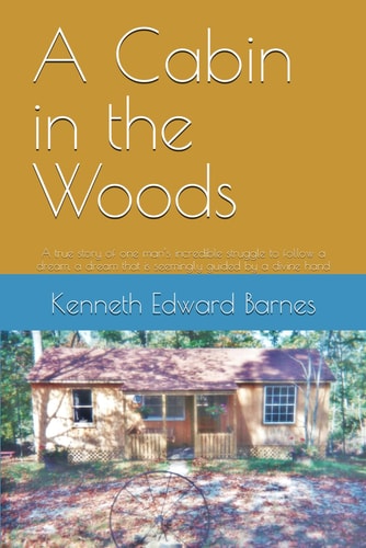 A Cabin in the Woods A True Story of One Man's Incredible Struggle to Follow a Dream, a Dream that is Seemingly Guided by a Divine Hand