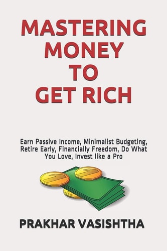 Mastering Money to Get Rich Earn Passive Income, Minimalist Budgeting, Retire Early, Financially Freedom, Do What You Love, Invest Like a Pro