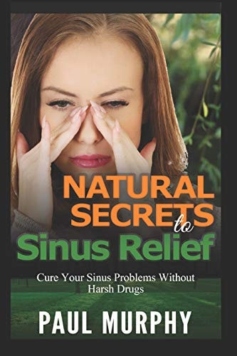 Natural Secrets to Sinus Relief Cure Your Sinus Problems Without Harsh Drugs