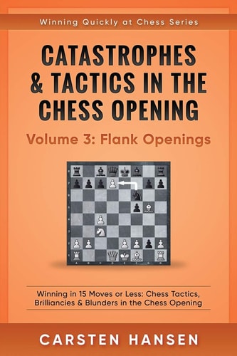 Catastrophes and Tactics in the Chess Opening - Volume 3: Flank Openings Winning in 15 Moves Or Less: Chess Tactics, Brilliancies and Blunders in the Chess Opening