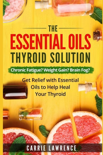 Essential Oils and Thyroid The Essential Oils Thyroid Solution: Chronic Fatigue? Weight Gain? Brain Fog? Get Relief with Essential Oils to Help Heal Your Thyroid