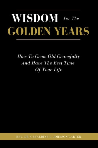 Wisdom For The Golden Years How To Grow Old Gracefully And Have The Best Time Of Your Life