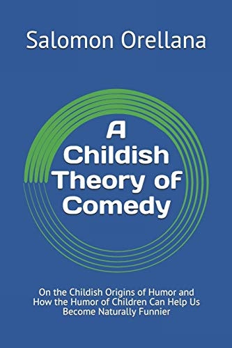 A Childish Theory of Comedy On the Childish Origins of Humor and How the Humor of Children Can Help Us Become Naturally Funnier