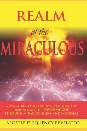 The Realm of the Miraculous, Signs and Wonders A Divine Revelation of How to Practically Demonstrate the Power of God Through Miracles, Signs and Wonders