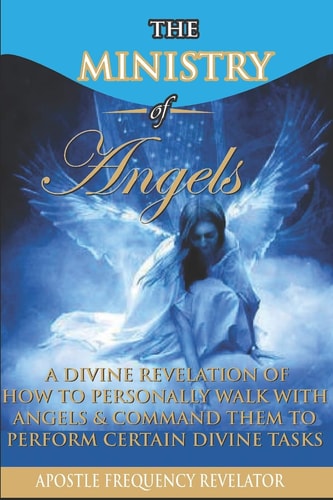 The Ministry of Angels A Divine Revelation of How To Personally Walk With Angels And Command Them To Perform Certain Divine Tasks
