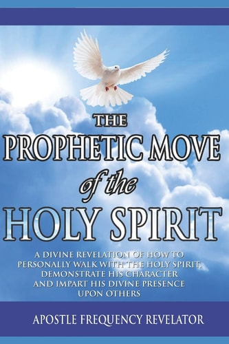 The Prophetic Move of the Holy Spirit in the Contemporary Global Arena A Divine Revelation Of How To Receive The Holy Spirit, Demonstrate His Charecter And Impart His Divine Presence Upon Others