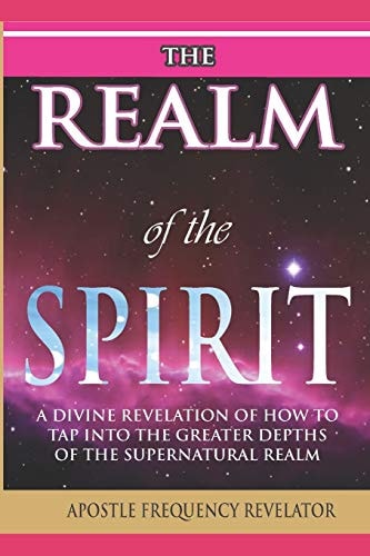 The Realm of the Spirit A Divine Revelation Of The Supernatural Realm