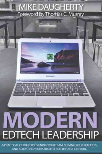 Modern EdTech Leadership A Practical Guide to Designing Your Team, Serving Your Teachers, and Adjusting Your Strategy for the 21st Century.