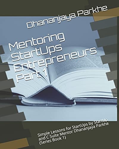 Mentoring StartUps Entrepreneurs Part 1 Simple Lessons for StartUps by StartUp and C Suite Mentor Dhananjaya Parkhe (Series Book 1)