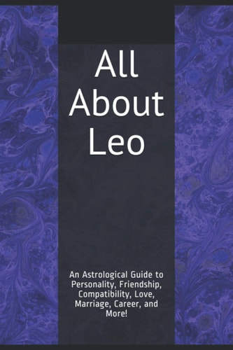 All About Leo An Astrological Guide to Personality, Friendship, Compatibility, Love, Marriage, Career, and More!