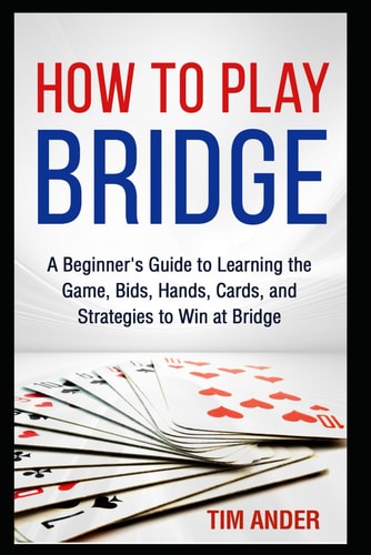 How to Play Bridge A Beginner's Guide to Learning the Game, Bids, Hands, Cards, and Strategies to Win at Bridge