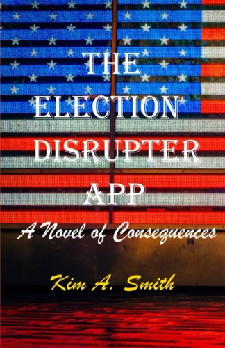 The Election Disrupter App A Novel of Consequences