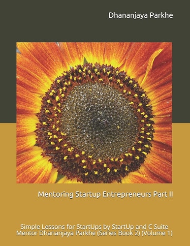 Mentoring Startup Entrepreneurs Part II Simple Lessons for StartUps by StartUp and C Suite Mentor Dhananjaya Parkhe (Series Book 2) (Volume 1)