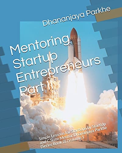 Mentoring Startup Entrepreneurs Part II Simple Lessons for StartUps by StartUp and C Suite Mentor Dhananjaya Parkhe (Series Book 2) (Volume 1
