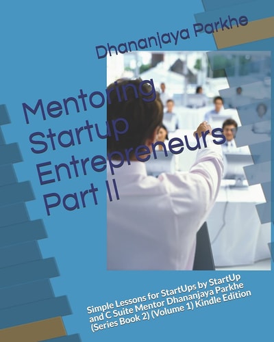 Mentoring Startup Entrepreneurs Part II Simple Lessons for StartUps by StartUp and C Suite Mentor Dhananjaya Parkhe (Series Book 2) (Volume 1) Kindle Edition