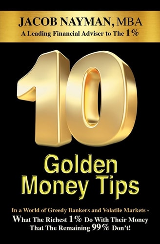 10 Golden Money Tips In a World of Greedy Bankers And Volatile Markets - What The Richest 1% Do With Their Money That The Remaining 99% Don't!