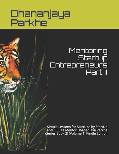 Mentoring Startup Entrepreneurs Part II Simple Lessons for StartUps by StartUp and C Suite Mentor Dhananjaya Parkhe (Series Book 2) (Volume 1) Kindle Edition