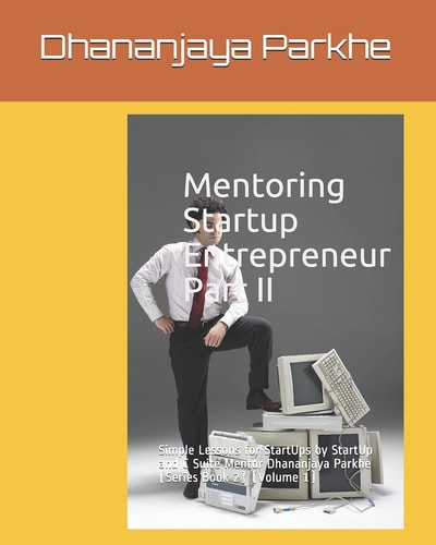 Mentoring Startup Entrepreneur Part II Simple Lessons for StartUps by StartUp and C Suite Mentor Dhananjaya Parkhe (Series Book 2) (Volume 1)