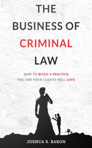 The Business of Criminal Law How to Build a Criminal Defense Practice You and Your Clients Will Love