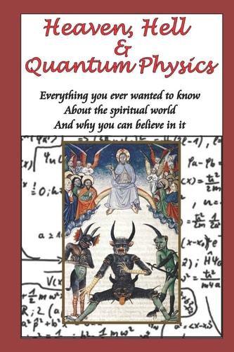 Heaven, Hell and Quantum Physics Everything You Ever Wanted to Know about the Spiritual World and Why You Can Believe in It